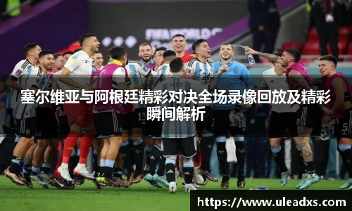 塞尔维亚与阿根廷精彩对决全场录像回放及精彩瞬间解析