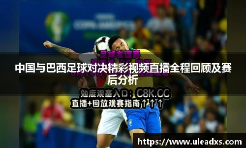 中国与巴西足球对决精彩视频直播全程回顾及赛后分析