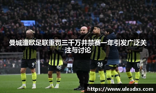 曼城遭欧足联重罚三千万并禁赛一年引发广泛关注与讨论