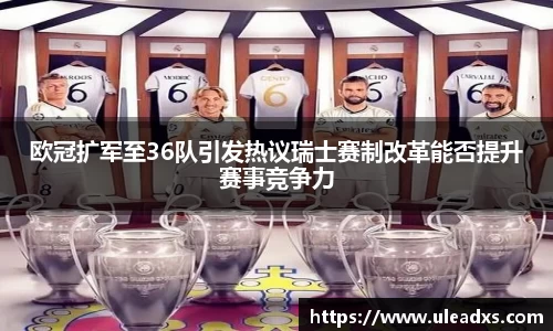 欧冠扩军至36队引发热议瑞士赛制改革能否提升赛事竞争力