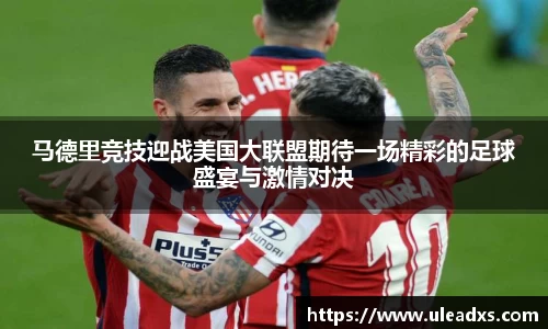 马德里竞技迎战美国大联盟期待一场精彩的足球盛宴与激情对决