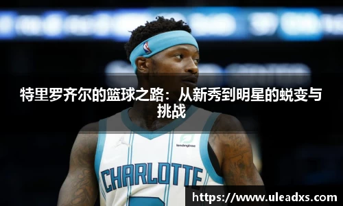 特里罗齐尔的篮球之路：从新秀到明星的蜕变与挑战