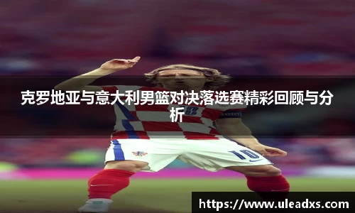 克罗地亚与意大利男篮对决落选赛精彩回顾与分析