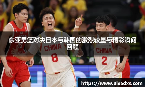 东亚男篮对决日本与韩国的激烈较量与精彩瞬间回顾