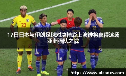 17日日本与伊朗足球对决精彩上演谁将赢得这场亚洲强队之战