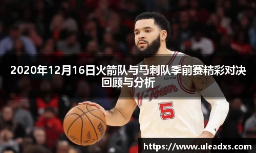 2020年12月16日火箭队与马刺队季前赛精彩对决回顾与分析