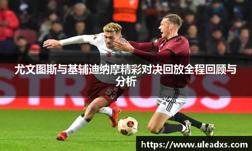 尤文图斯与基辅迪纳摩精彩对决回放全程回顾与分析