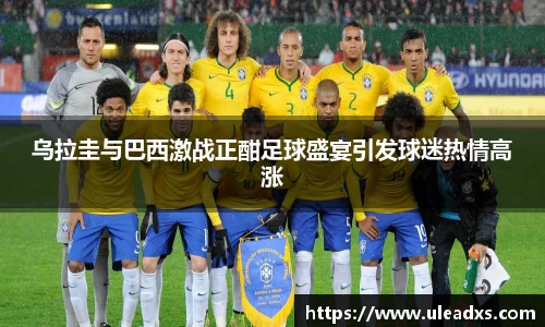 乌拉圭与巴西激战正酣足球盛宴引发球迷热情高涨