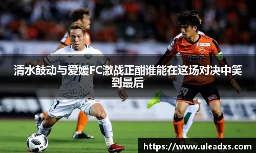 清水鼓动与爱媛FC激战正酣谁能在这场对决中笑到最后