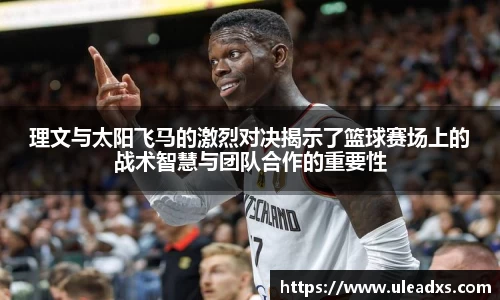 理文与太阳飞马的激烈对决揭示了篮球赛场上的战术智慧与团队合作的重要性