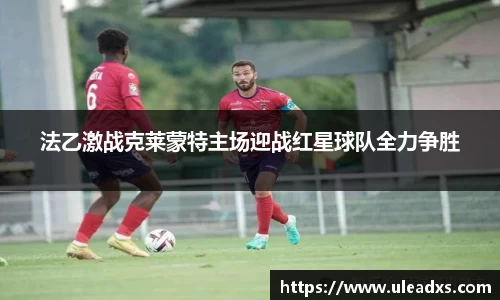 法乙激战克莱蒙特主场迎战红星球队全力争胜