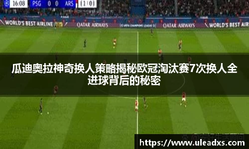 瓜迪奥拉神奇换人策略揭秘欧冠淘汰赛7次换人全进球背后的秘密