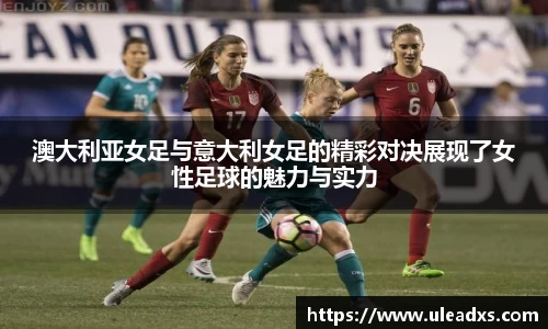 澳大利亚女足与意大利女足的精彩对决展现了女性足球的魅力与实力