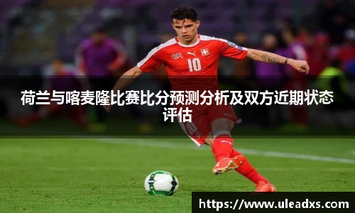 荷兰与喀麦隆比赛比分预测分析及双方近期状态评估