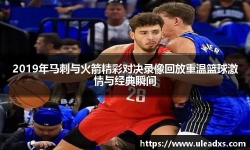 2019年马刺与火箭精彩对决录像回放重温篮球激情与经典瞬间