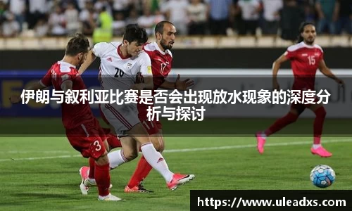 伊朗与叙利亚比赛是否会出现放水现象的深度分析与探讨