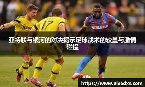 亚特联与银河的对决揭示足球战术的较量与激情碰撞