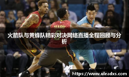 火箭队与黄蜂队精彩对决网络直播全程回顾与分析