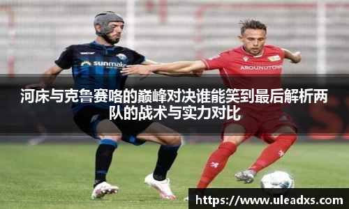 河床与克鲁赛咯的巅峰对决谁能笑到最后解析两队的战术与实力对比