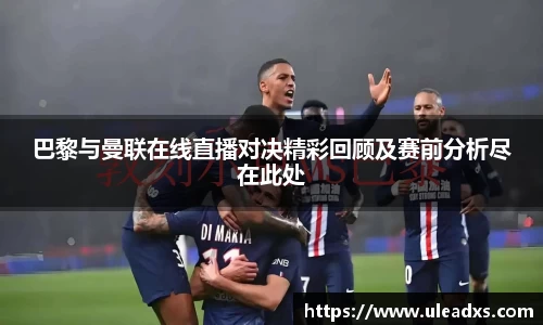 巴黎与曼联在线直播对决精彩回顾及赛前分析尽在此处