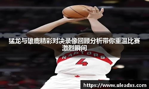 猛龙与雄鹿精彩对决录像回顾分析带你重温比赛激烈瞬间
