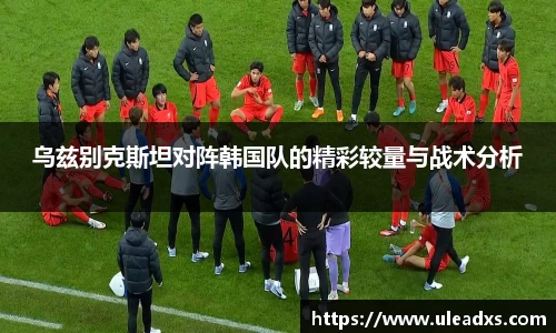 乌兹别克斯坦对阵韩国队的精彩较量与战术分析