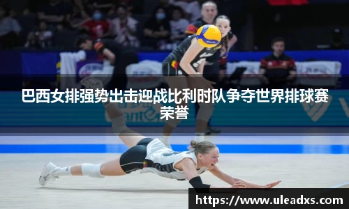 巴西女排强势出击迎战比利时队争夺世界排球赛荣誉