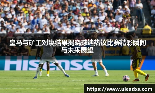 皇马与矿工对决结果揭晓球迷热议比赛精彩瞬间与未来展望